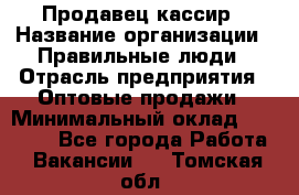 Продавец-кассир › Название организации ­ Правильные люди › Отрасль предприятия ­ Оптовые продажи › Минимальный оклад ­ 25 000 - Все города Работа » Вакансии   . Томская обл.